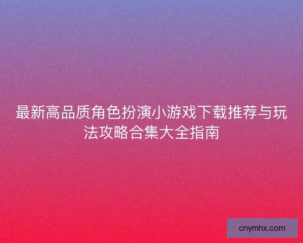 最新高品质角色扮演小游戏下载推荐与玩法攻略合集大全指南