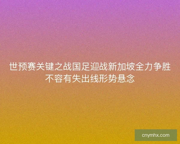 世预赛关键之战国足迎战新加坡全力争胜不容有失出线形势悬念