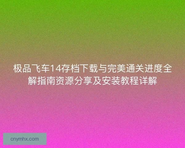 极品飞车14存档下载与完美通关进度全解指南资源分享及安装教程详解
