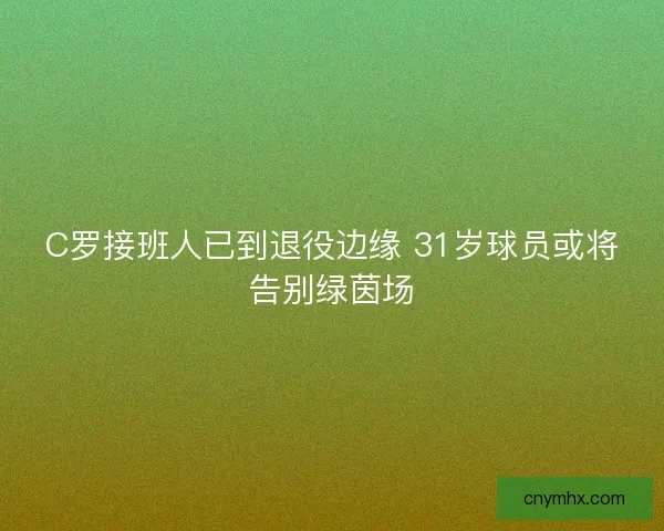 C罗接班人已到退役边缘 31岁球员或将告别绿茵场