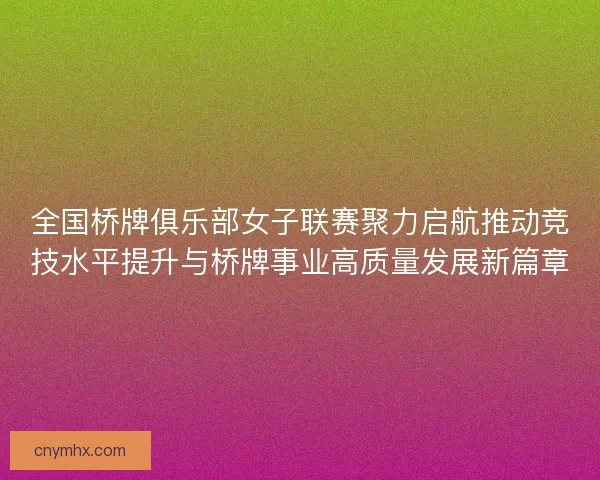全国桥牌俱乐部女子联赛聚力启航推动竞技水平提升与桥牌事业高质量发展新篇章