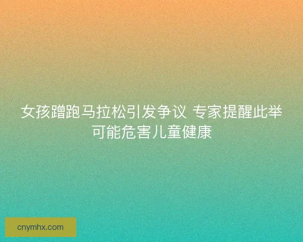 女孩蹭跑马拉松引发争议 专家提醒此举可能危害儿童健康