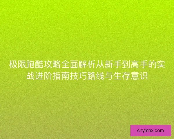极限跑酷攻略全面解析从新手到高手的实战进阶指南技巧路线与生存意识